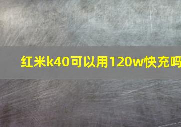 红米k40可以用120w快充吗