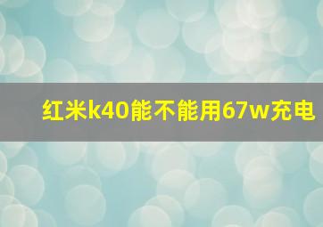 红米k40能不能用67w充电