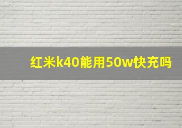 红米k40能用50w快充吗