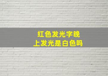 红色发光字晚上发光是白色吗