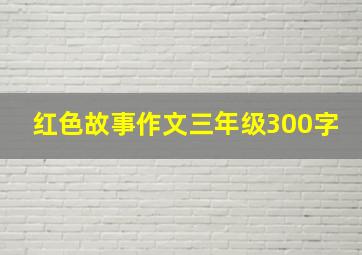 红色故事作文三年级300字