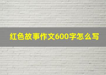 红色故事作文600字怎么写