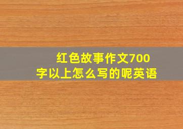 红色故事作文700字以上怎么写的呢英语