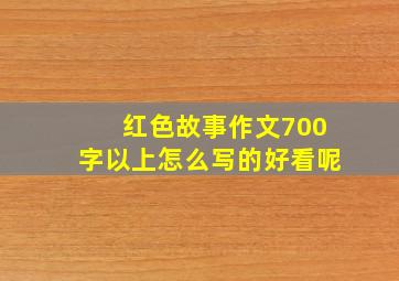 红色故事作文700字以上怎么写的好看呢