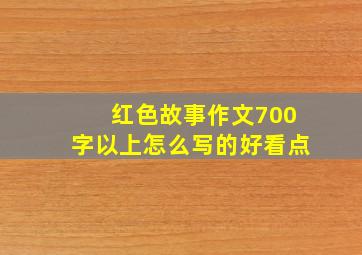 红色故事作文700字以上怎么写的好看点