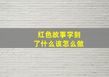 红色故事学到了什么该怎么做