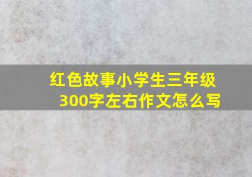 红色故事小学生三年级300字左右作文怎么写