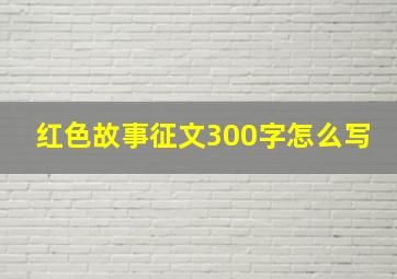 红色故事征文300字怎么写