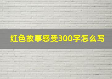 红色故事感受300字怎么写