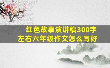 红色故事演讲稿300字左右六年级作文怎么写好