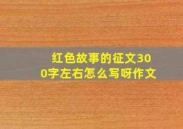 红色故事的征文300字左右怎么写呀作文