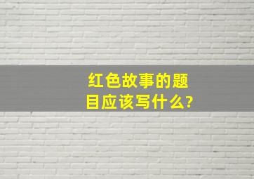 红色故事的题目应该写什么?