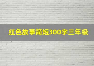 红色故事简短300字三年级