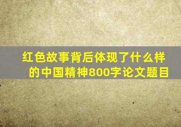 红色故事背后体现了什么样的中国精神800字论文题目