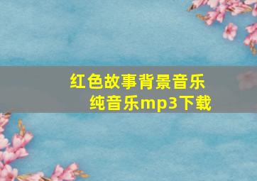 红色故事背景音乐纯音乐mp3下载