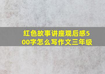 红色故事讲座观后感500字怎么写作文三年级