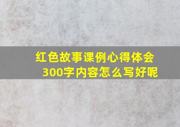 红色故事课例心得体会300字内容怎么写好呢