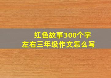 红色故事300个字左右三年级作文怎么写