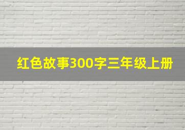 红色故事300字三年级上册