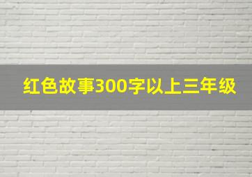 红色故事300字以上三年级