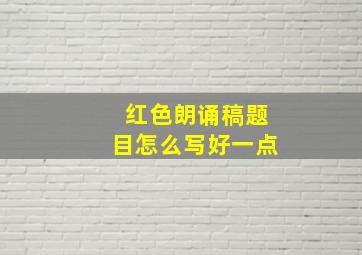 红色朗诵稿题目怎么写好一点