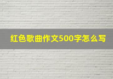 红色歌曲作文500字怎么写