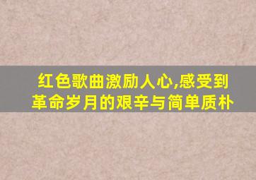 红色歌曲激励人心,感受到革命岁月的艰辛与简单质朴