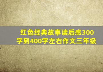 红色经典故事读后感300字到400字左右作文三年级