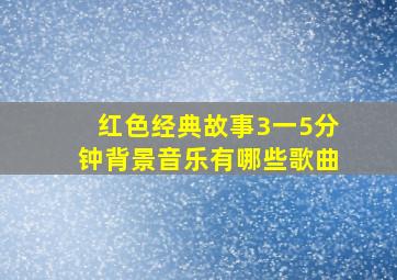 红色经典故事3一5分钟背景音乐有哪些歌曲