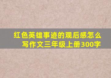 红色英雄事迹的观后感怎么写作文三年级上册300字