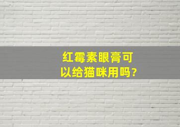 红霉素眼膏可以给猫咪用吗?