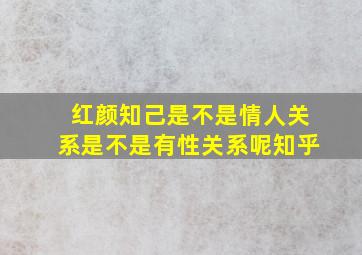 红颜知己是不是情人关系是不是有性关系呢知乎