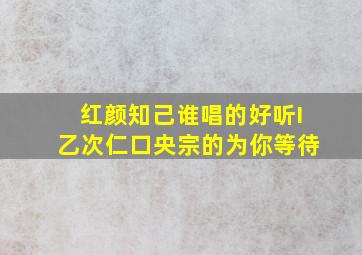 红颜知己谁唱的好听I乙次仁口央宗的为你等待