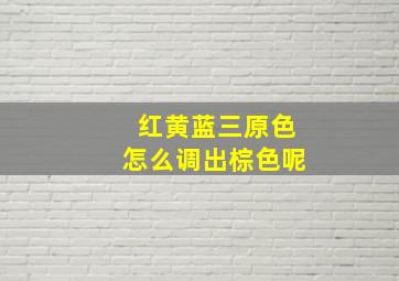 红黄蓝三原色怎么调出棕色呢