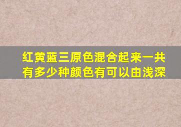 红黄蓝三原色混合起来一共有多少种颜色有可以由浅深