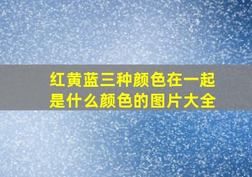 红黄蓝三种颜色在一起是什么颜色的图片大全