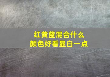 红黄蓝混合什么颜色好看显白一点