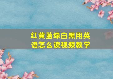 红黄蓝绿白黑用英语怎么读视频教学