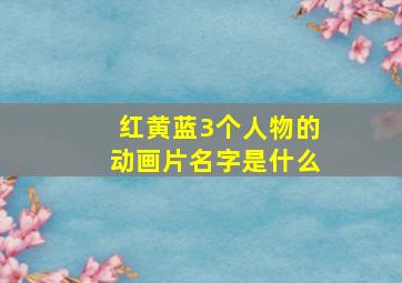 红黄蓝3个人物的动画片名字是什么