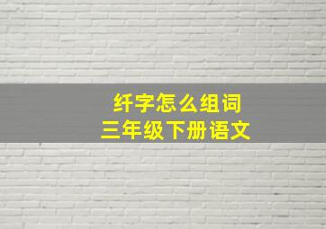 纤字怎么组词三年级下册语文