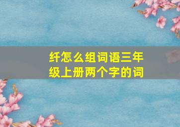 纤怎么组词语三年级上册两个字的词