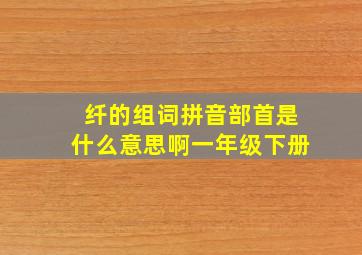 纤的组词拼音部首是什么意思啊一年级下册