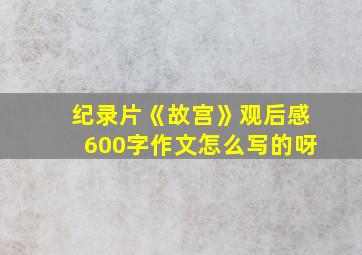 纪录片《故宫》观后感600字作文怎么写的呀