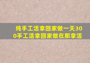 纯手工活拿回家做一天300手工活拿回家做在那拿活