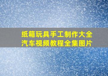 纸箱玩具手工制作大全汽车视频教程全集图片