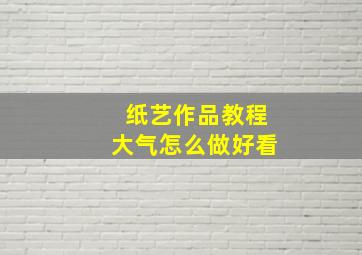 纸艺作品教程大气怎么做好看