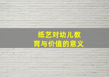 纸艺对幼儿教育与价值的意义