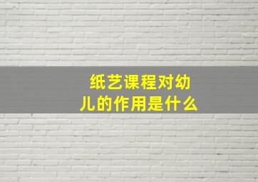 纸艺课程对幼儿的作用是什么