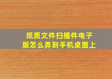 纸质文件扫描件电子版怎么弄到手机桌面上