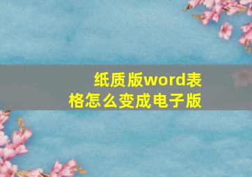 纸质版word表格怎么变成电子版